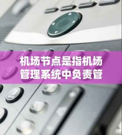 机场节点是指机场管理系统中负责管理起飞和降落的基础设施和系统，主要包括以下几个主要节点