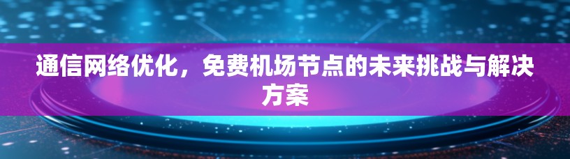 通信网络优化，免费机场节点的未来挑战与解决方案