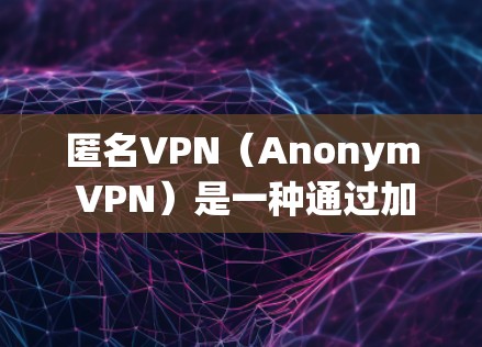 匿名VPN（Anonym VPN）是一种通过加密技术或隐私保护技术，让用户在访问外部网络时保持匿名，同时确保网络的安全。以下是关于匿名VPN的详细信息