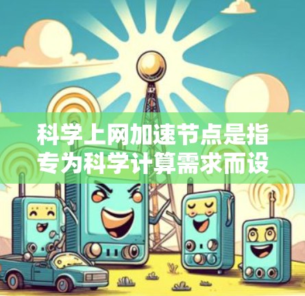 科学上网加速节点是指专为科学计算需求而设计的高性能设备，旨在提升科学计算的效率和性能。以下是对其重要性的详细分析