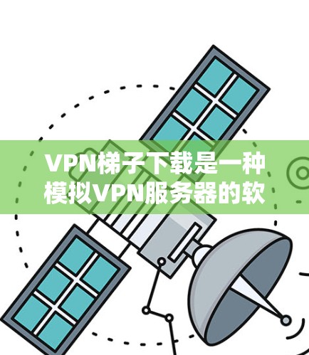 VPN梯子下载是一种模拟VPN服务器的软件，用于测试和模拟VPN访问。以下是一步步的指南，帮助你安全地下载和使用VPN梯子