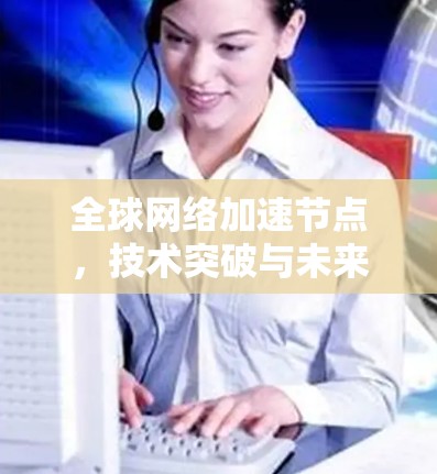 全球网络加速节点，技术突破与未来挑战