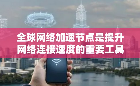 全球网络加速节点是提升网络连接速度的重要工具，主要分布在各个国家和地区。以下是关于全球网络加速节点的详细分析