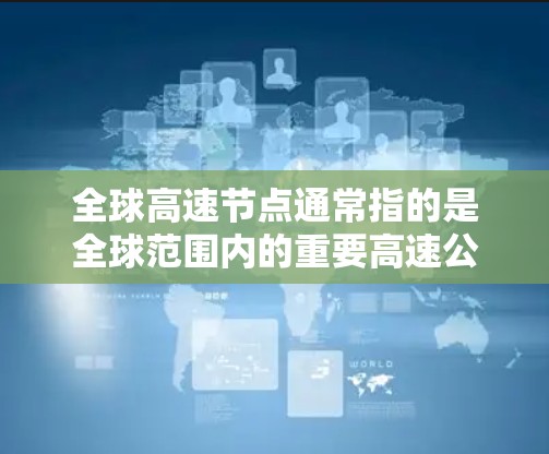 全球高速节点通常指的是全球范围内的重要高速公路网络，这些网络连接了全球各地的主要城市和地区的交通方式。以下是一些全球主要的高速道路网络和节点