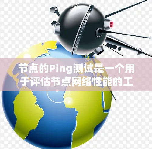节点的Ping测试是一个用于评估节点网络性能的工具，主要通过测量数据传输延迟来评估网络的稳定性、响应速度以及数据传输的可靠性和效率。以下是对Ping测试的详细步骤和理解