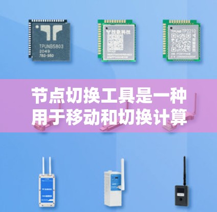 节点切换工具是一种用于移动和切换计算机节点的功能，通常涉及文件传输、网络配置、存储管理等多种操作。以下是对该工具的详细总结