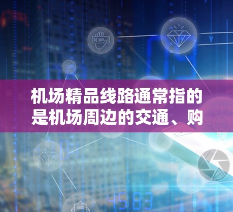 机场精品线路通常指的是机场周边的交通、购物、住宿等周边线路，旨在提供便利的到达和访问机场的方式。以下是一些常见的机场精品线路