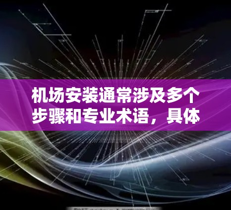 机场安装通常涉及多个步骤和专业术语，具体操作取决于机场的类型、规模以及安装公司的资质。以下是一般机场安装的基本步骤和注意事项