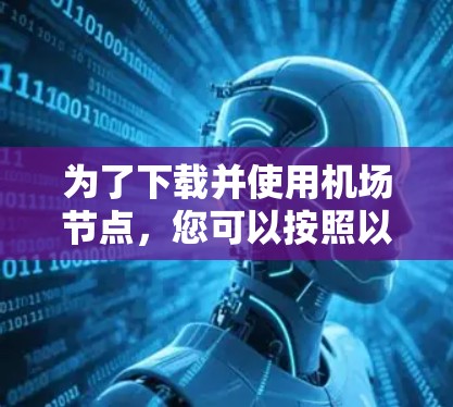为了下载并使用机场节点，您可以按照以下步骤进行操作