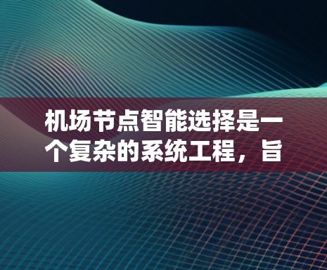 机场节点智能选择是一个复杂的系统工程，旨在优化机场的运行效率、提高旅客体验和确保安全。以下是对该主题的详细分析和总结
