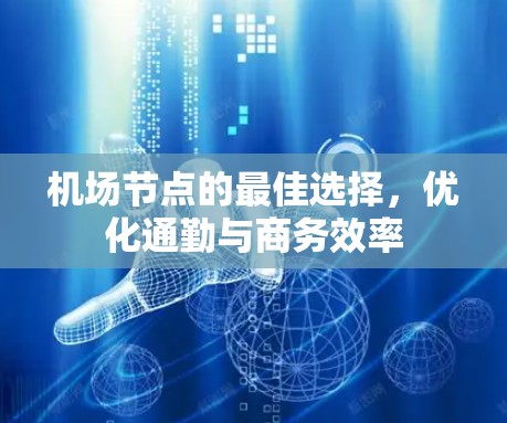 <strong>机场节点</strong>的最佳选择，优化通勤与商务效率