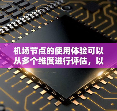 <strong>机场节点</strong>的使用体验可以从多个维度进行评估，以下是一个详细且结构清晰的描述