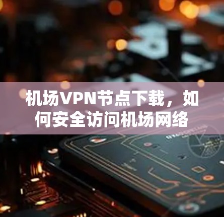 机场VPN节点下载，如何安全访问机场网络