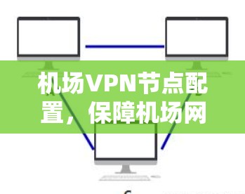 机场<strong>VPN节点</strong>配置，保障机场网络安全的高科技解决方案