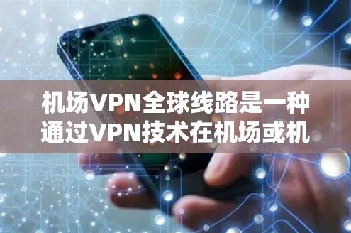 机场VPN全球线路是一种通过VPN技术在机场或机场附近访问外部网络的服务，通常用于保护用户隐私和安全。以下是关于机场VPN全球线路的详细解答