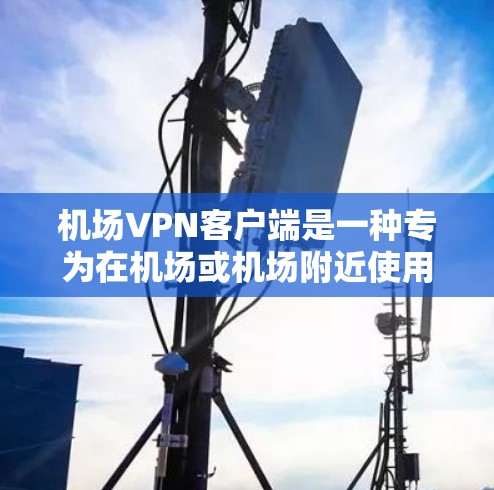 机场VPN客户端是一种专为在机场或机场附近使用而设计的网络服务，旨在提供VPN连接，方便用户在机场游玩、购物或进行其他活动。以下是一个详细的指南，帮助您找到适合的机场VPN客户端