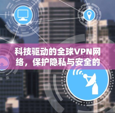 科技驱动的全球VPN网络，保护隐私与安全的未来选择