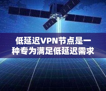 低延迟<strong>VPN节点</strong>是一种专为满足低延迟需求设计的VPN架构，提供了一种高效的数据传输解决方案。以下是对这些节点的详细介绍