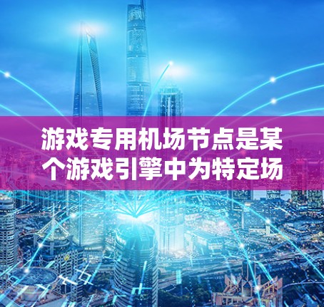 游戏专用<strong>机场节点</strong>是某个游戏引擎中为特定场景设计的机场类型的节点，主要涉及资源管理、加载顺序和缓存机制。以下是对其的详细解析