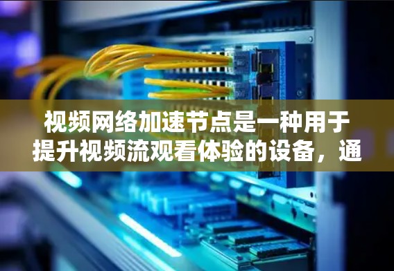 视频网络加速节点是一种用于提升视频流观看体验的设备，通常用于通过网络加速流媒体、视频流或直播视频。以下是关于视频网络加速节点的一些关键信息