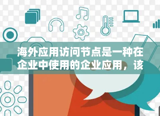 海外应用访问节点是一种在企业中使用的企业应用，该应用被部署在海外服务器或服务器节点上，用户可以通过该应用访问本地服务器或节点。为了保护这些访问，确保数据安全和合规，以下是一些关键步骤和建议