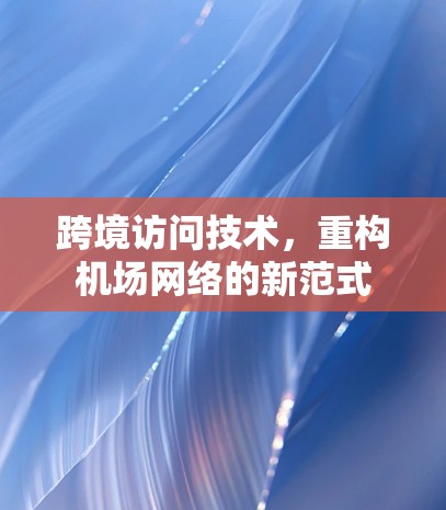 跨境访问技术，重构机场网络的新范式