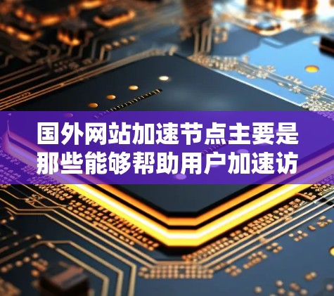 国外网站加速节点主要是那些能够帮助用户加速访问国外网站的工具或服务。这些节点通常基于浏览器的加速功能、网站服务器响应速度或者搜索引擎优化（SEO）等技术。以下是一些常见的国外网站加速节点及其功能