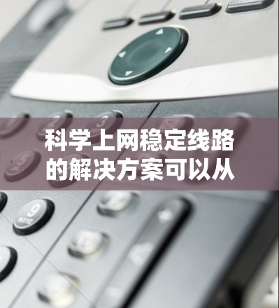 科学上网稳定线路的解决方案可以从多个角度入手，以确保数据传输的连续性和可靠性。以下是分步的解决方案