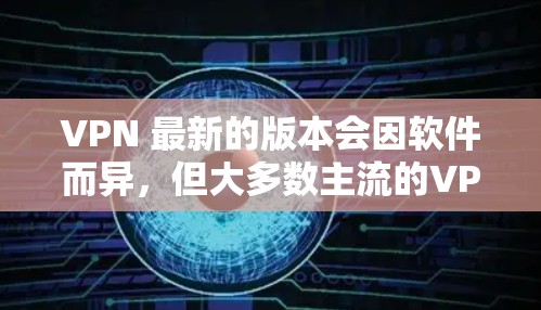 VPN 最新的版本会因软件而异，但大多数主流的VPN软件都会发布最新的版本。如果你正在寻找最新版本的VPN软件，以下是一些推荐