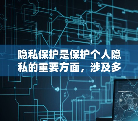隐私保护是保护个人隐私的重要方面，涉及多个层面，包括技术、法律和伦理。以下是详细的总结