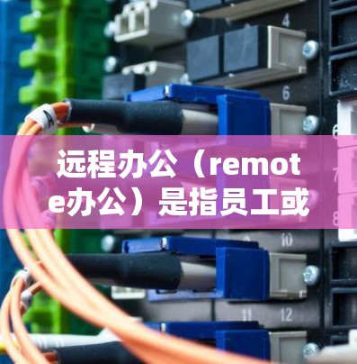 远程办公（remote办公）是指员工或团队通过互联网进行工作或学习，不使用本地设备或办公场所的物理环境。这种工作方式允许人们在时间和空间上与对方更灵活地安排，尤其是在工作、学习或转移生活中的需要