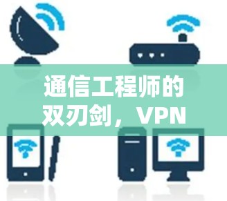 通信工程师的双刃剑，VPN的崛起与挑战