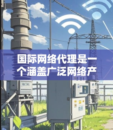 国际网络代理是一个涵盖广泛网络产品和服务的解决方案，帮助用户在全球范围内获取和管理网络资源。以下是对国际网络代理的详细分析