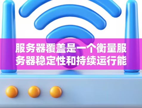 服务器覆盖是一个衡量服务器稳定性和持续运行能力的重要指标，主要涉及多个因素的综合影响。以下是对服务器覆盖的详细分析和总结