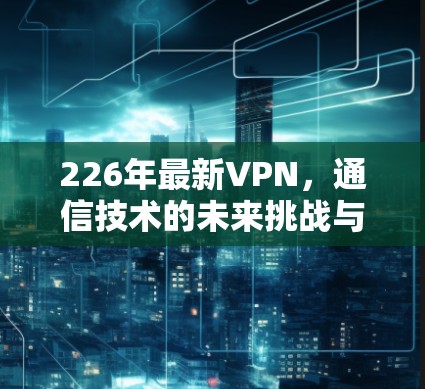 226年最新VPN，通信技术的未来挑战与机遇