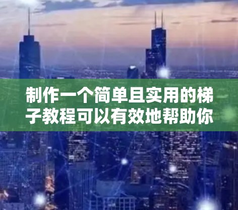 制作一个简单且实用的梯子教程可以有效地帮助你掌握使用梯子的方法。以下是一个详细且结构化的教程指南