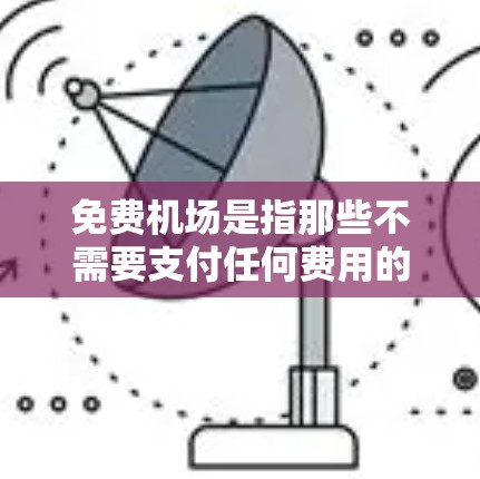 免费机场是指那些不需要支付任何费用的机场，通常提供免费的餐饮、Wi-Fi、包车服务等便利设施。以下是对免费机场的详细分析