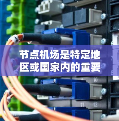 节点机场是特定地区或国家内的重要机场，通常位于交通便利、地理位置集中或具有特殊文化、经济价值的位置。它们以其高效的交通、丰富的资源和独特的服务而闻名。以下是对节点机场的详细解释