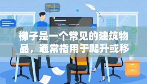 梯子是一个常见的建筑物品，通常指用于爬升或移动的装置。以下是一些关于梯子的常见问题和信息