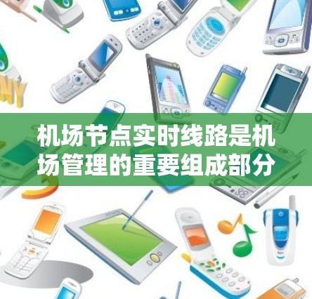 <strong>机场节点</strong>实时线路是机场管理的重要组成部分，它通过多种技术手段实时监控和跟踪所有相关设备和信息，包括飞行器、乘客和航班。以下是关于实时线路的详细信息