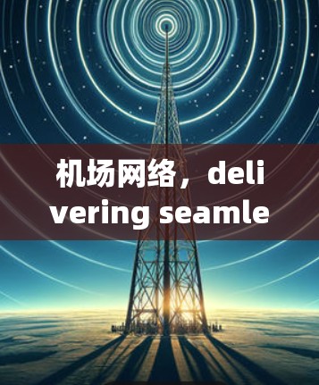 机场网络，delivering seamless connectivity across the globe