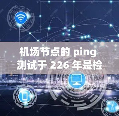 <strong>机场节点</strong>的 ping 测试于 226 年是检测网络连接延迟的重要方法，有助于优化网络架构和提高网络性能。以下是详细的步骤和解释