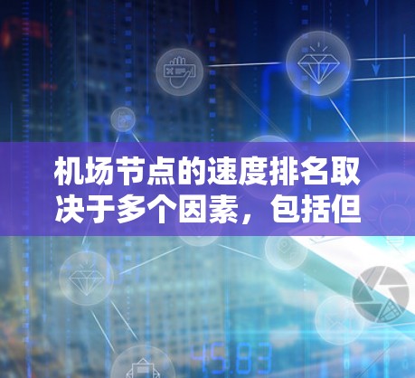 <strong>机场节点</strong>的速度排名取决于多个因素，包括但不限于地面运行时间、空中飞行时间、飞行距离、飞行路径等。以下是一些常用的指标和方法来评估<strong>机场节点</strong>的速度