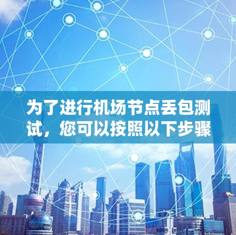 为了进行<strong>机场节点</strong>丢包测试，您可以按照以下步骤进行，以确保系统在丢包情况下的稳定性测试