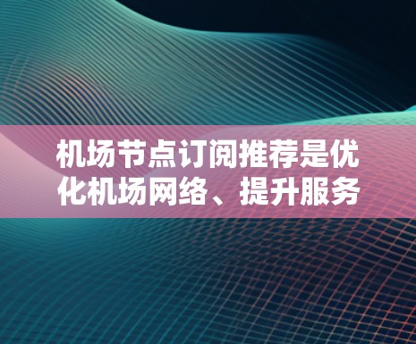 <strong>机场节点</strong>订阅推荐是优化机场网络、提升服务效率的重要步骤。以下是一些推荐策略和资源，帮助您选择合适的<strong>机场节点</strong>