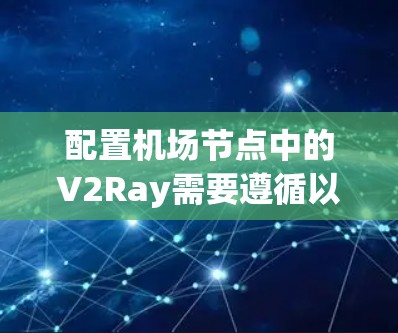 配置<strong>机场节点</strong>中的V2Ray需要遵循以下步骤和注意事项