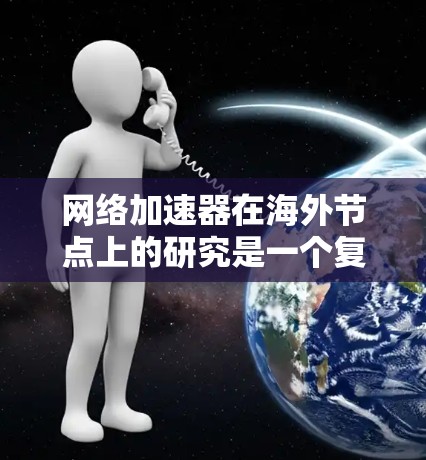 网络加速器在海外节点上的研究是一个复杂且多维度的领域，涵盖了多个方面。以下是对该主题的总结和分析