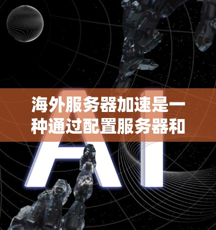 海外服务器加速是一种通过配置服务器和网络设备来提高服务器性能的技术，广泛应用于海外服务器环境。以下是一个系统化的步骤指南，帮助你系统地进行海外服务器加速