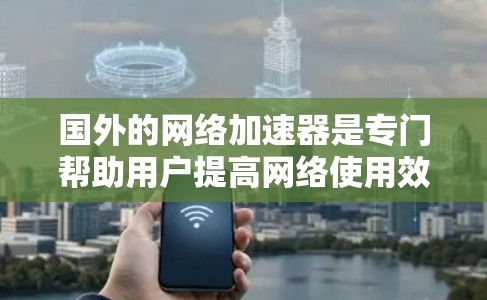 国外的网络加速器是专门帮助用户提高网络使用效率的工具。以下是几个国外网络加速器的推荐