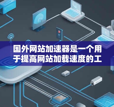 国外网站加速器是一个用于提高网站加载速度的工具。这些加速器可以帮助您将网页加载更快，减少延迟，提升网站体验。以下是几个常用的国外网站加速器推荐